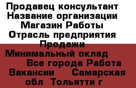 Продавец-консультант › Название организации ­ Магазин Работы › Отрасль предприятия ­ Продажи › Минимальный оклад ­ 27 000 - Все города Работа » Вакансии   . Самарская обл.,Тольятти г.